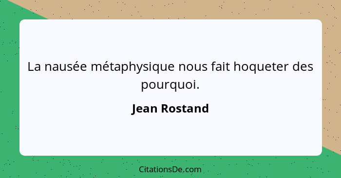 La nausée métaphysique nous fait hoqueter des pourquoi.... - Jean Rostand