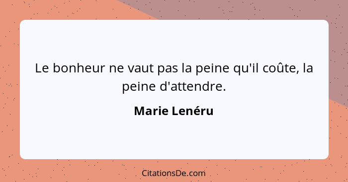 Le bonheur ne vaut pas la peine qu'il coûte, la peine d'attendre.... - Marie Lenéru