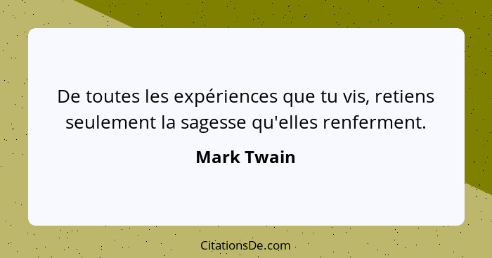 De toutes les expériences que tu vis, retiens seulement la sagesse qu'elles renferment.... - Mark Twain