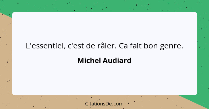 L'essentiel, c'est de râler. Ca fait bon genre.... - Michel Audiard