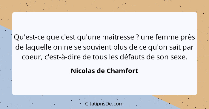 Qu'est-ce que c'est qu'une maîtresse ? une femme près de laquelle on ne se souvient plus de ce qu'on sait par coeur, c'est-... - Nicolas de Chamfort