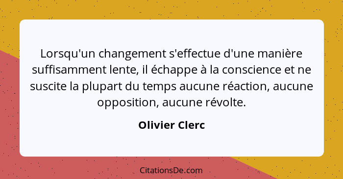 Lorsqu'un changement s'effectue d'une manière suffisamment lente, il échappe à la conscience et ne suscite la plupart du temps aucune... - Olivier Clerc