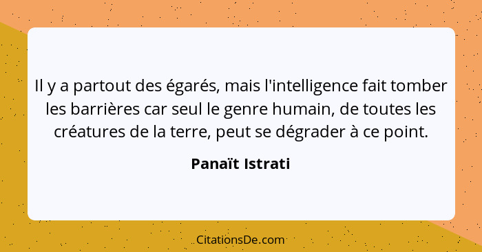 Il y a partout des égarés, mais l'intelligence fait tomber les barrières car seul le genre humain, de toutes les créatures de la terr... - Panaït Istrati