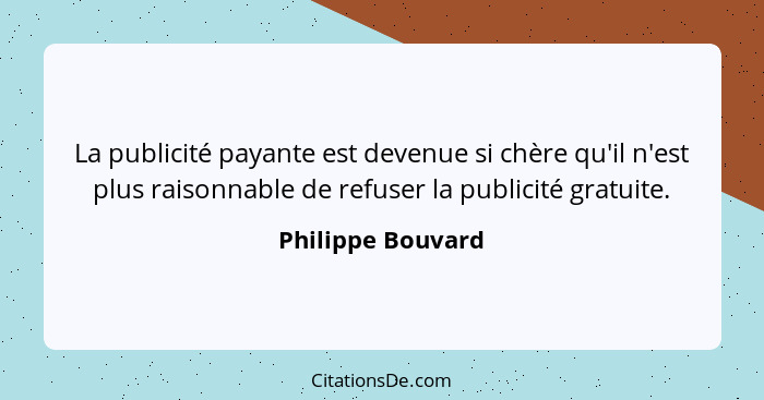 La publicité payante est devenue si chère qu'il n'est plus raisonnable de refuser la publicité gratuite.... - Philippe Bouvard