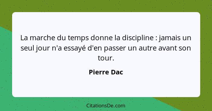 La marche du temps donne la discipline : jamais un seul jour n'a essayé d'en passer un autre avant son tour.... - Pierre Dac