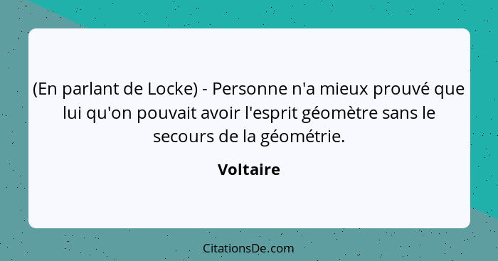 (En parlant de Locke) - Personne n'a mieux prouvé que lui qu'on pouvait avoir l'esprit géomètre sans le secours de la géométrie.... - Voltaire