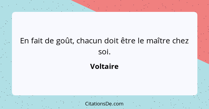 En fait de goût, chacun doit être le maître chez soi.... - Voltaire