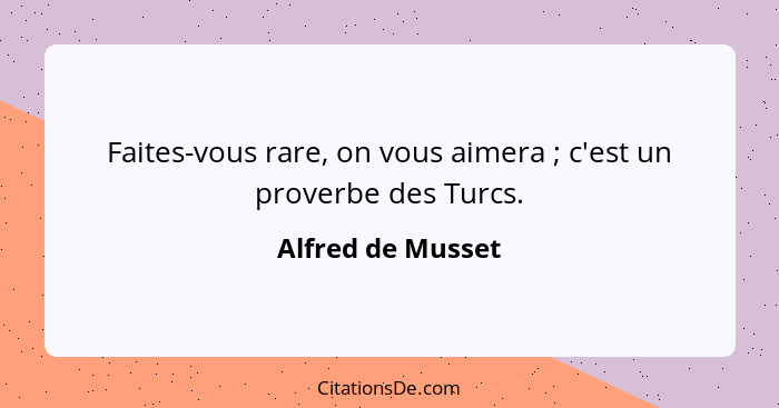 Faites-vous rare, on vous aimera ; c'est un proverbe des Turcs.... - Alfred de Musset