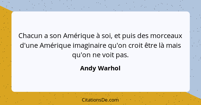 Chacun a son Amérique à soi, et puis des morceaux d'une Amérique imaginaire qu'on croit être là mais qu'on ne voit pas.... - Andy Warhol
