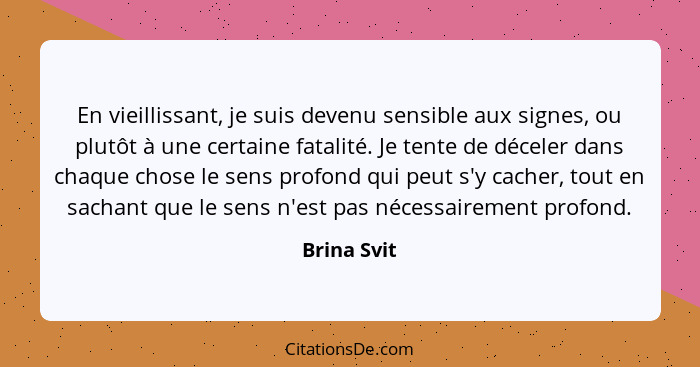 En vieillissant, je suis devenu sensible aux signes, ou plutôt à une certaine fatalité. Je tente de déceler dans chaque chose le sens pro... - Brina Svit