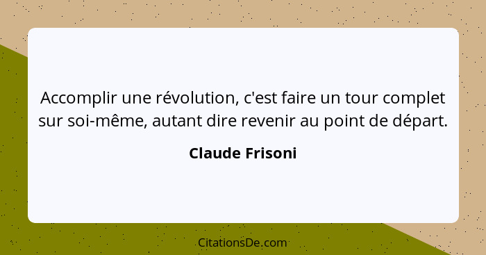 Accomplir une révolution, c'est faire un tour complet sur soi-même, autant dire revenir au point de départ.... - Claude Frisoni