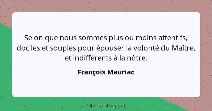 Selon que nous sommes plus ou moins attentifs, dociles et souples pour épouser la volonté du Maître, et indifférents à la nôtre.... - François Mauriac