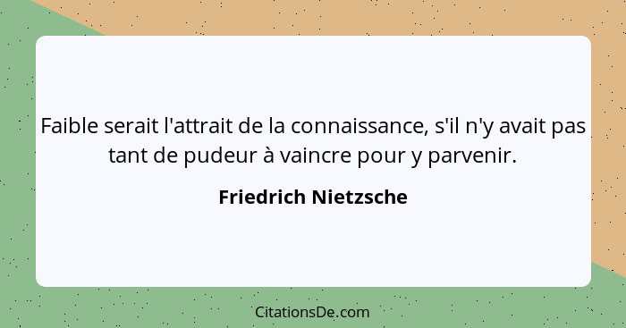 Faible serait l'attrait de la connaissance, s'il n'y avait pas tant de pudeur à vaincre pour y parvenir.... - Friedrich Nietzsche