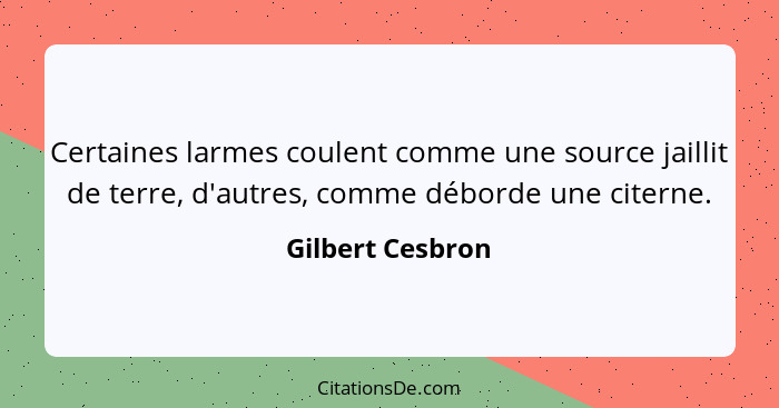 Certaines larmes coulent comme une source jaillit de terre, d'autres, comme déborde une citerne.... - Gilbert Cesbron