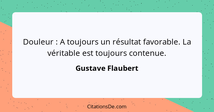 Douleur : A toujours un résultat favorable. La véritable est toujours contenue.... - Gustave Flaubert