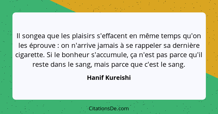 Il songea que les plaisirs s'effacent en même temps qu'on les éprouve : on n'arrive jamais à se rappeler sa dernière cigarette.... - Hanif Kureishi