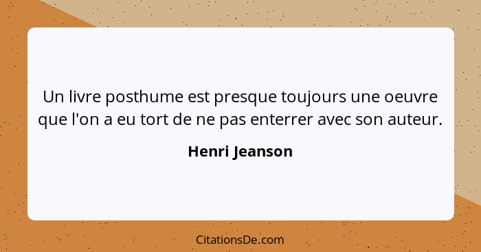 Un livre posthume est presque toujours une oeuvre que l'on a eu tort de ne pas enterrer avec son auteur.... - Henri Jeanson