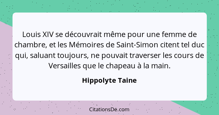 Louis XIV se découvrait même pour une femme de chambre, et les Mémoires de Saint-Simon citent tel duc qui, saluant toujours, ne pouv... - Hippolyte Taine