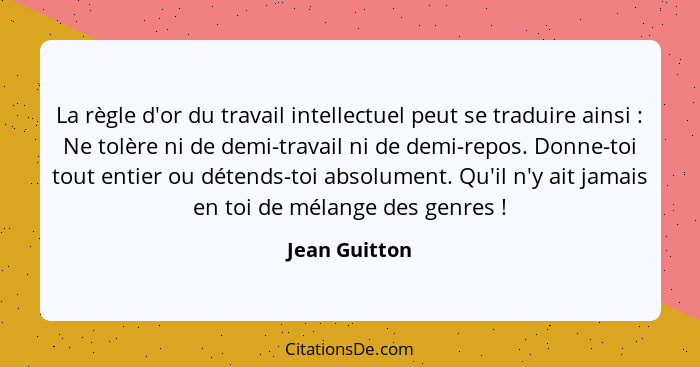 La règle d'or du travail intellectuel peut se traduire ainsi : Ne tolère ni de demi-travail ni de demi-repos. Donne-toi tout entie... - Jean Guitton