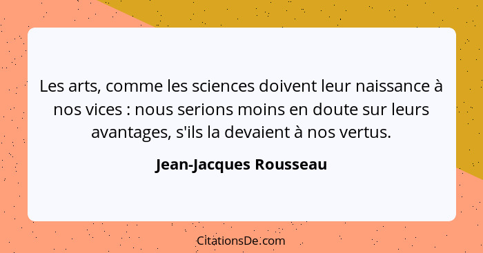 Les arts, comme les sciences doivent leur naissance à nos vices : nous serions moins en doute sur leurs avantages, s'ils... - Jean-Jacques Rousseau