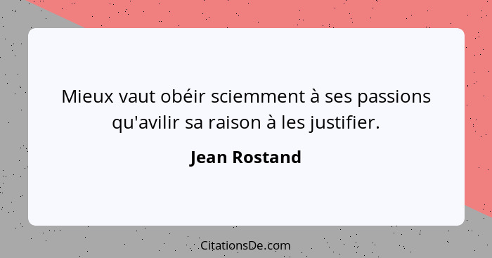 Mieux vaut obéir sciemment à ses passions qu'avilir sa raison à les justifier.... - Jean Rostand