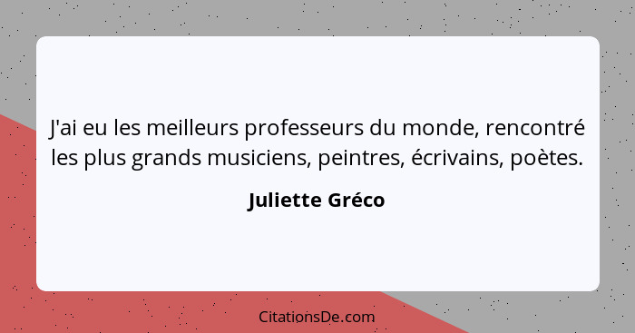 J'ai eu les meilleurs professeurs du monde, rencontré les plus grands musiciens, peintres, écrivains, poètes.... - Juliette Gréco