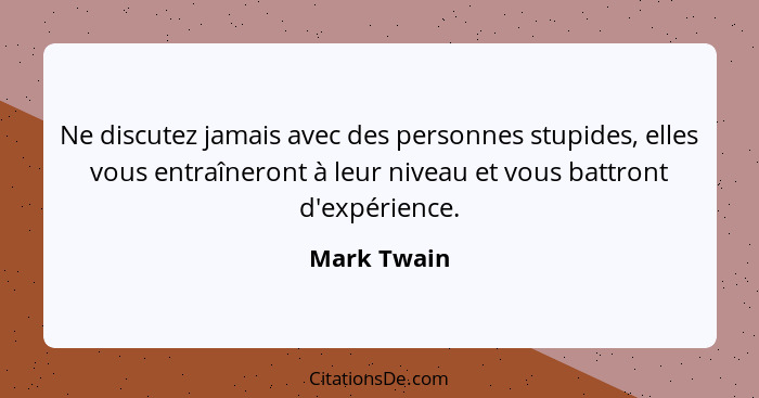 Ne discutez jamais avec des personnes stupides, elles vous entraîneront à leur niveau et vous battront d'expérience.... - Mark Twain
