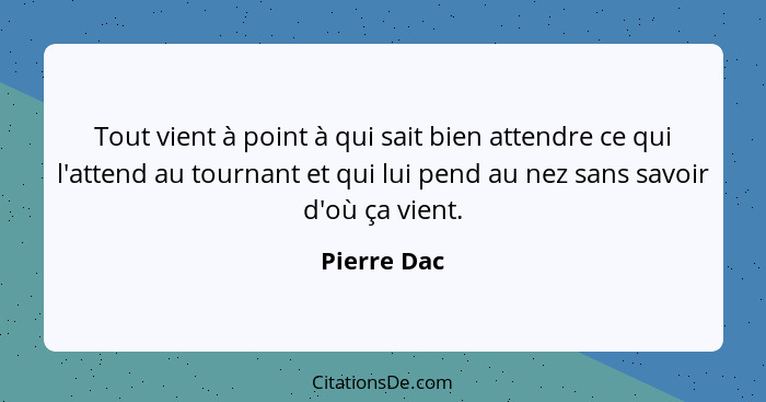 Tout vient à point à qui sait bien attendre ce qui l'attend au tournant et qui lui pend au nez sans savoir d'où ça vient.... - Pierre Dac