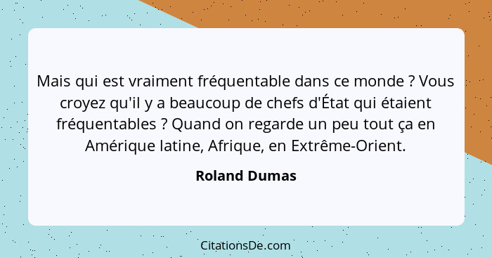 Mais qui est vraiment fréquentable dans ce monde ? Vous croyez qu'il y a beaucoup de chefs d'État qui étaient fréquentables ?... - Roland Dumas