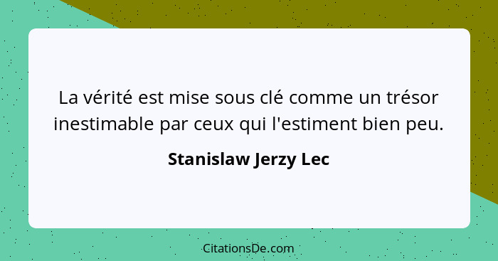 La vérité est mise sous clé comme un trésor inestimable par ceux qui l'estiment bien peu.... - Stanislaw Jerzy Lec