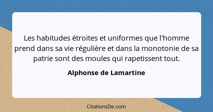 Les habitudes étroites et uniformes que l'homme prend dans sa vie régulière et dans la monotonie de sa patrie sont des moules... - Alphonse de Lamartine