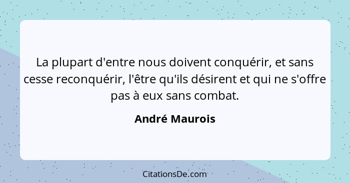 La plupart d'entre nous doivent conquérir, et sans cesse reconquérir, l'être qu'ils désirent et qui ne s'offre pas à eux sans combat.... - André Maurois