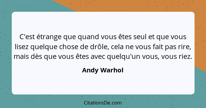 C'est étrange que quand vous êtes seul et que vous lisez quelque chose de drôle, cela ne vous fait pas rire, mais dès que vous êtes avec... - Andy Warhol