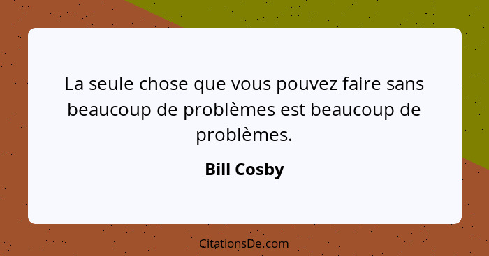 La seule chose que vous pouvez faire sans beaucoup de problèmes est beaucoup de problèmes.... - Bill Cosby