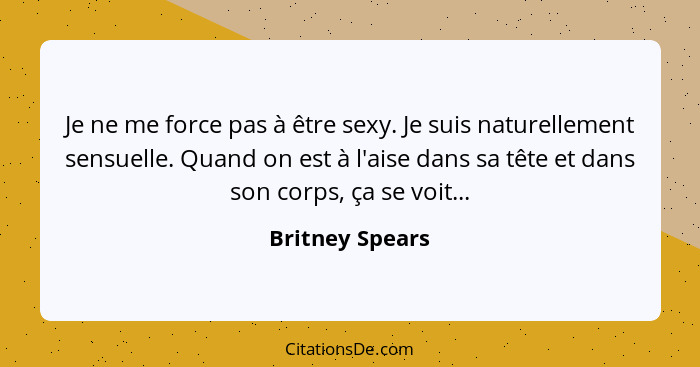 Je ne me force pas à être sexy. Je suis naturellement sensuelle. Quand on est à l'aise dans sa tête et dans son corps, ça se voit...... - Britney Spears