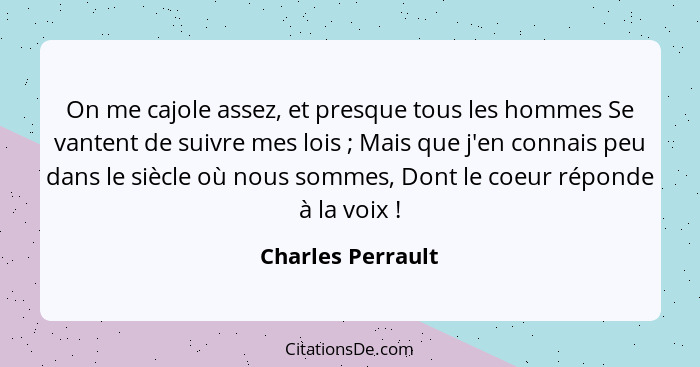 On me cajole assez, et presque tous les hommes Se vantent de suivre mes lois ; Mais que j'en connais peu dans le siècle où nou... - Charles Perrault