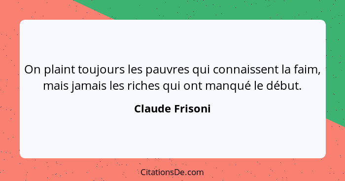 On plaint toujours les pauvres qui connaissent la faim, mais jamais les riches qui ont manqué le début.... - Claude Frisoni