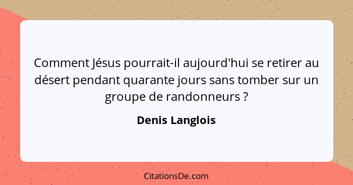 Comment Jésus pourrait-il aujourd'hui se retirer au désert pendant quarante jours sans tomber sur un groupe de randonneurs ?... - Denis Langlois