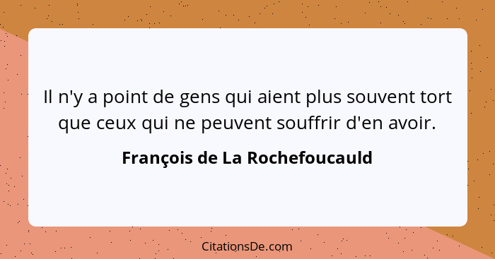 Il n'y a point de gens qui aient plus souvent tort que ceux qui ne peuvent souffrir d'en avoir.... - François de La Rochefoucauld