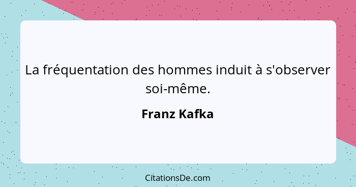 La fréquentation des hommes induit à s'observer soi-même.... - Franz Kafka