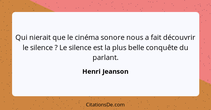 Qui nierait que le cinéma sonore nous a fait découvrir le silence ? Le silence est la plus belle conquête du parlant.... - Henri Jeanson
