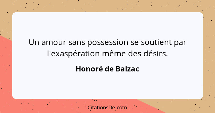 Un amour sans possession se soutient par l'exaspération même des désirs.... - Honoré de Balzac