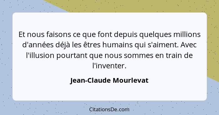 Et nous faisons ce que font depuis quelques millions d'années déjà les êtres humains qui s'aiment. Avec l'illusion pourtant qu... - Jean-Claude Mourlevat