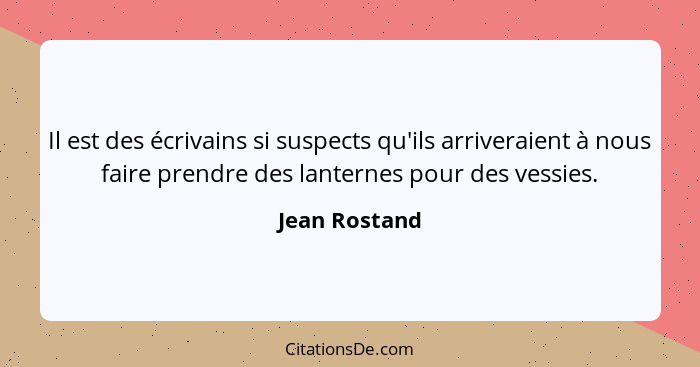 Il est des écrivains si suspects qu'ils arriveraient à nous faire prendre des lanternes pour des vessies.... - Jean Rostand