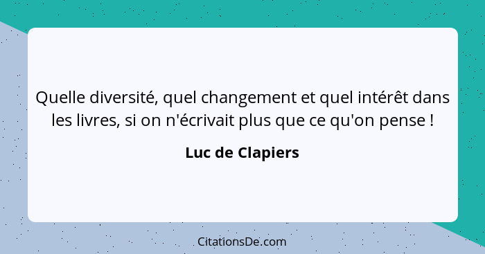 Quelle diversité, quel changement et quel intérêt dans les livres, si on n'écrivait plus que ce qu'on pense !... - Luc de Clapiers