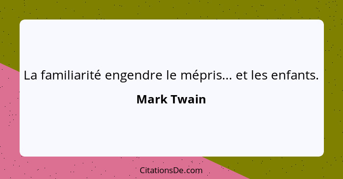 La familiarité engendre le mépris... et les enfants.... - Mark Twain