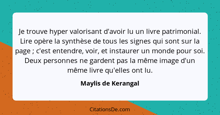 Je trouve hyper valorisant d'avoir lu un livre patrimonial. Lire opère la synthèse de tous les signes qui sont sur la page ;... - Maylis de Kerangal