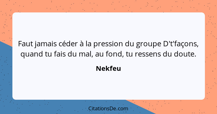 Faut jamais céder à la pression du groupe D't'façons, quand tu fais du mal, au fond, tu ressens du doute.... - Nekfeu