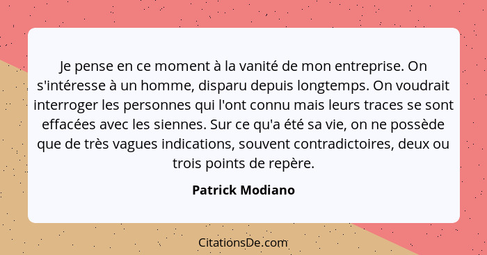 Je pense en ce moment à la vanité de mon entreprise. On s'intéresse à un homme, disparu depuis longtemps. On voudrait interroger les... - Patrick Modiano