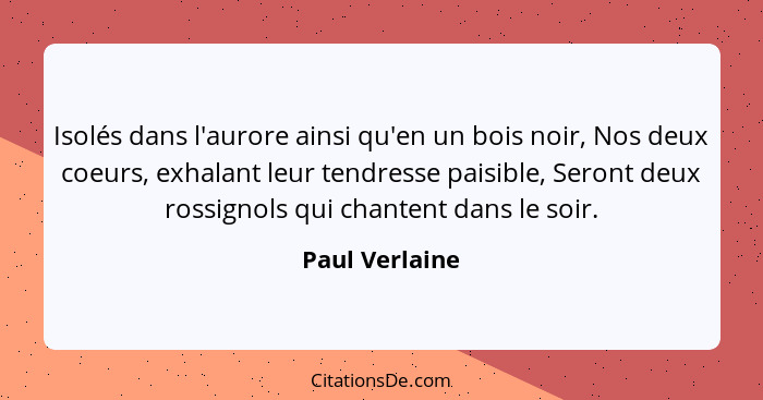 Isolés dans l'aurore ainsi qu'en un bois noir, Nos deux coeurs, exhalant leur tendresse paisible, Seront deux rossignols qui chantent... - Paul Verlaine